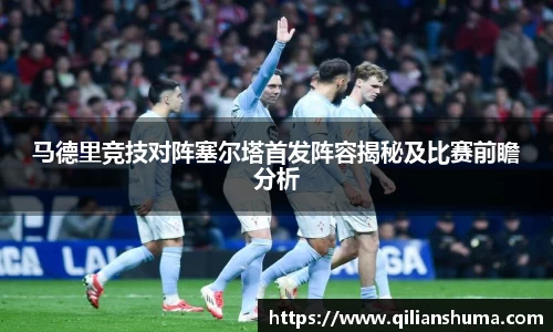 马德里竞技对阵塞尔塔首发阵容揭秘及比赛前瞻分析