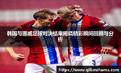 韩国与挪威足球对决结果揭晓精彩瞬间回顾与分析